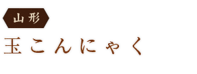 ＜山形＞玉こんにゃく